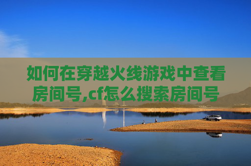 如何在穿越火线游戏中查看房间号,cf怎么搜索房间号
