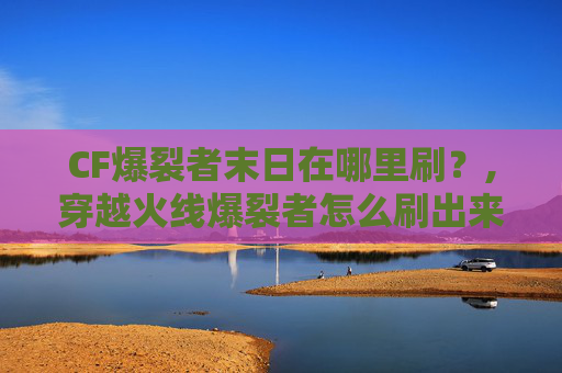CF爆裂者末日在哪里刷？,穿越火线爆裂者怎么刷出来