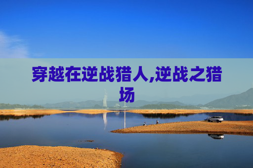 穿越在逆战猎人,逆战之猎场