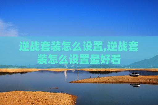 逆战套装怎么设置,逆战套装怎么设置最好看