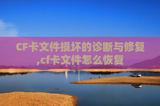 CF卡文件损坏的诊断与修复,cf卡文件怎么恢复