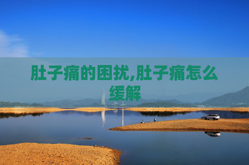 肚子痛的困扰,肚子痛怎么缓解