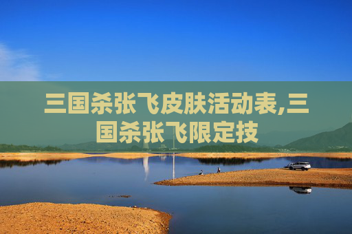 三国杀张飞皮肤活动表,三国杀张飞限定技