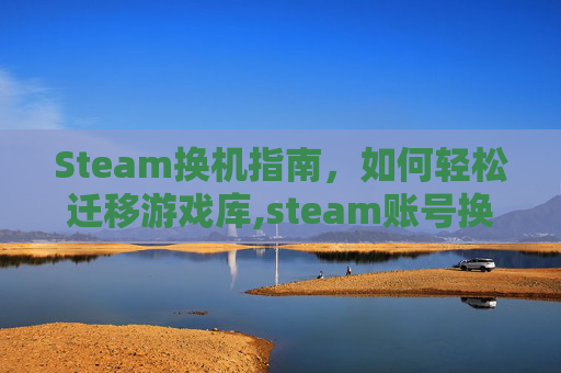 Steam换机指南，如何轻松迁移游戏库,steam账号换设备如何登陆