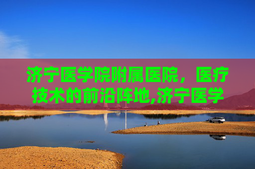 济宁医学院附属医院，医疗技术的前沿阵地,济宁医学院附属医院太白湖院区
