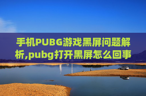 手机PUBG游戏黑屏问题解析,pubg打开黑屏怎么回事