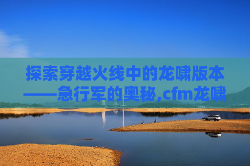 探索穿越火线中的龙啸版本——急行军的奥秘,cfm龙啸怎么获得