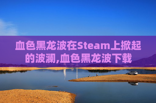 血色黑龙波在Steam上掀起的波澜,血色黑龙波下载