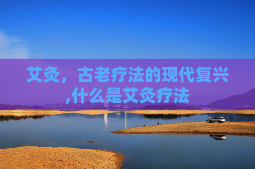 艾灸，古老疗法的现代复兴,什么是艾灸疗法