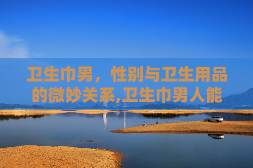 卫生巾男，性别与卫生用品的微妙关系,卫生巾男人能不能垫