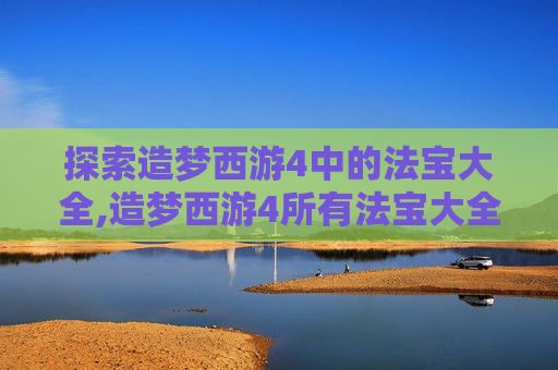 探索造梦西游4中的法宝大全,造梦西游4所有法宝大全图片