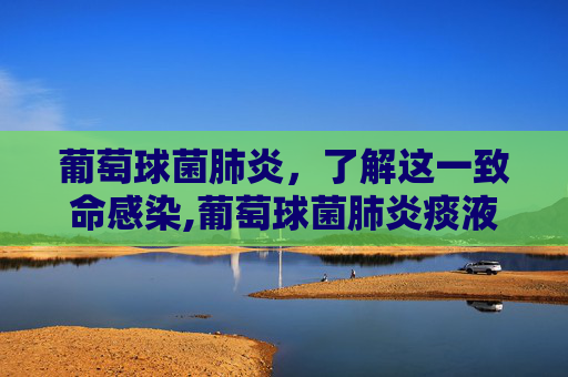 葡萄球菌肺炎，了解这一致命感染,葡萄球菌肺炎痰液特点
