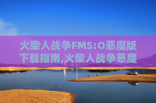 火柴人战争FMS:O恶魔版下载指南,火柴人战争恶魔版FM