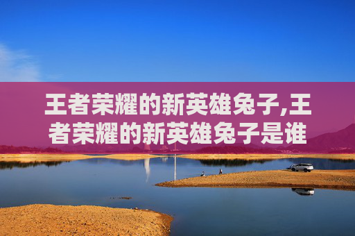 王者荣耀的新英雄兔子,王者荣耀的新英雄兔子是谁