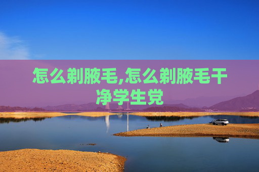 怎么剃腋毛,怎么剃腋毛干净学生党