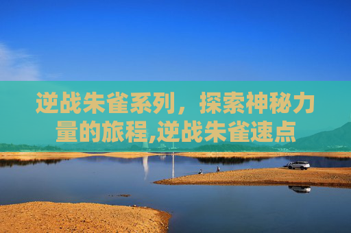 逆战朱雀系列，探索神秘力量的旅程,逆战朱雀速点