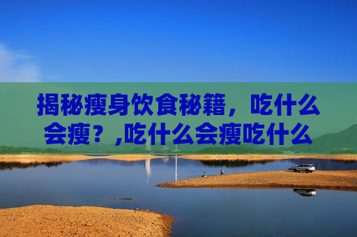 揭秘瘦身饮食秘籍，吃什么会瘦？,吃什么会瘦吃什么会胖