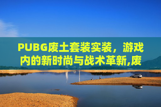 PUBG废土套装实装，游戏内的新时尚与战术革新,废土套装哪里出