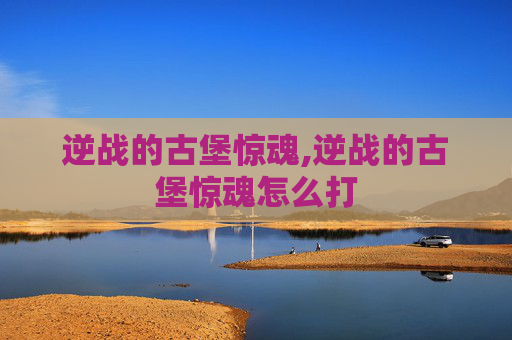 逆战的古堡惊魂,逆战的古堡惊魂怎么打