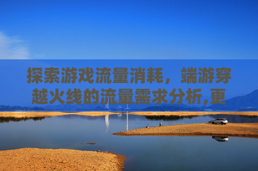 探索游戏流量消耗，端游穿越火线的流量需求分析,更新端游cf要多少流量够用