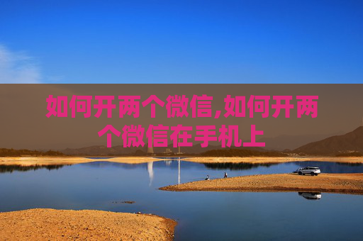 如何开两个微信,如何开两个微信在手机上