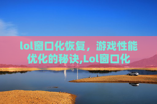 lol窗口化恢复，游戏性能优化的秘诀,Lol窗口化