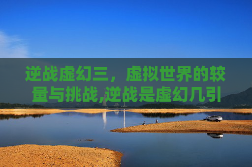 逆战虚幻三，虚拟世界的较量与挑战,逆战是虚幻几引擎