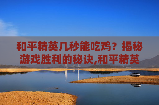和平精英几秒能吃鸡？揭秘游戏胜利的秘诀,和平精英1秒