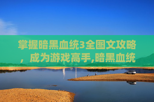 掌握暗黑血统3全图文攻略，成为游戏高手,暗黑血统3详细图文流程攻略
