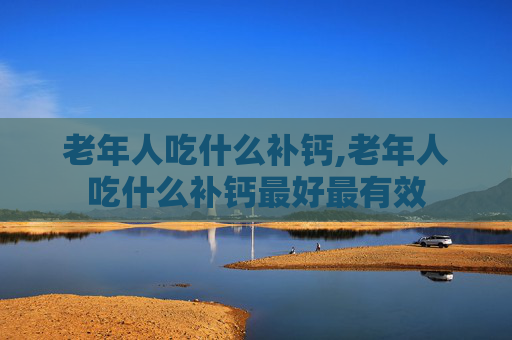 老年人吃什么补钙,老年人吃什么补钙最好最有效