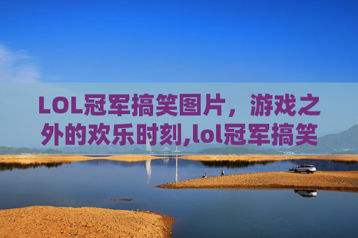 LOL冠军搞笑图片，游戏之外的欢乐时刻,lol冠军搞笑图片高清