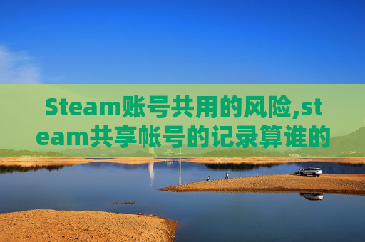 Steam账号共用的风险,steam共享帐号的记录算谁的