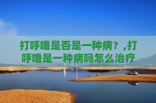 打呼噜是否是一种病？,打呼噜是一种病吗怎么治疗
