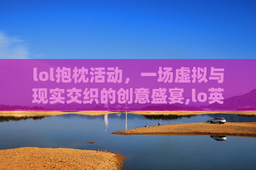 lol抱枕活动，一场虚拟与现实交织的创意盛宴,lo英雄抱枕头