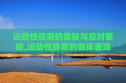 运动性昏厥的奥秘与应对策略,运动性昏厥的临床表现