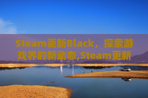 Steam更新Black，探索游戏界的新动态,Steam更新速度慢如龟速正常吗