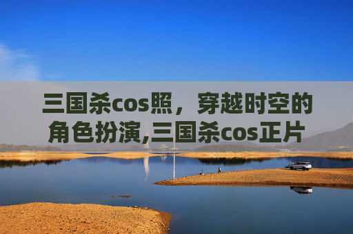 三国杀cos照，穿越时空的角色扮演,三国杀cos正片