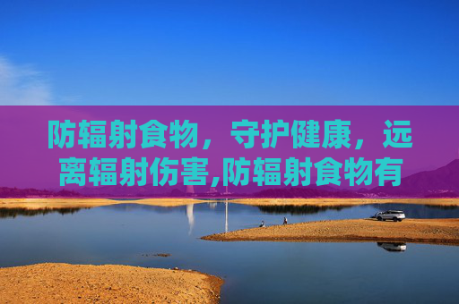 防辐射食物，守护健康，远离辐射伤害,防辐射食物有哪些