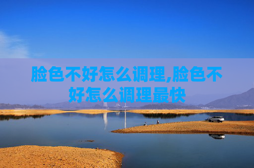 脸色不好怎么调理,脸色不好怎么调理最快