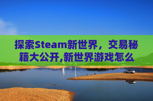 探索Steam新世界,交易秘籍大公开,新世界游戏怎么交易 探索Steam新世界,交易秘籍大公开,新世界游戏怎么交易