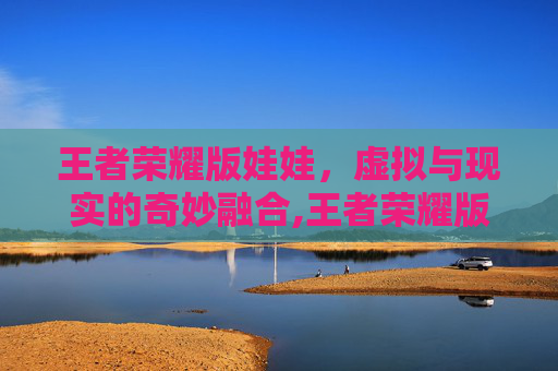 王者荣耀版娃娃，虚拟与现实的奇妙融合,王者荣耀版娃娃怎么获得