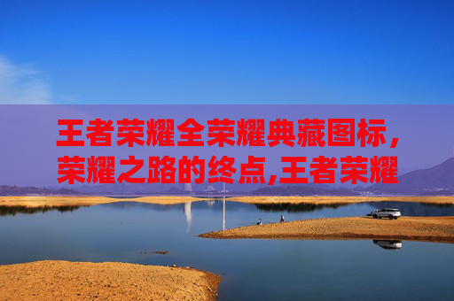 王者荣耀全荣耀典藏图标，荣耀之路的终点,王者荣耀全荣耀典藏图标怎么获得