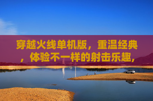 穿越火线单机版，重温经典，体验不一样的射击乐趣,单机CF