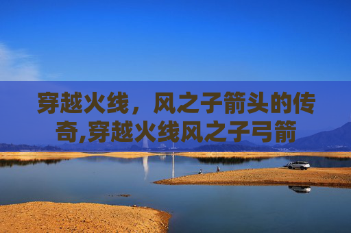 穿越火线，风之子箭头的传奇,穿越火线风之子弓箭