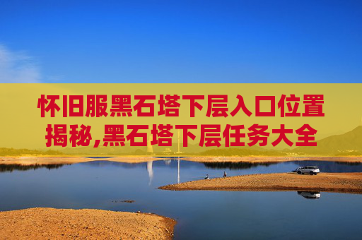 怀旧服黑石塔下层入口位置揭秘,黑石塔下层任务大全联盟