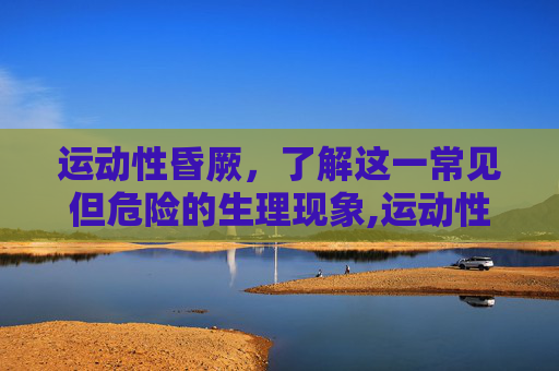 运动性昏厥，了解这一常见但危险的生理现象,运动性昏厥的原因