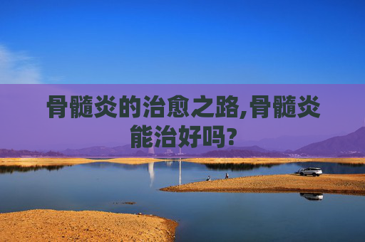 骨髓炎的治愈之路,骨髓炎能治好吗?