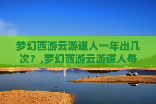 梦幻西游云游道人一年出几次？,梦幻西游云游道人每年什么时候出