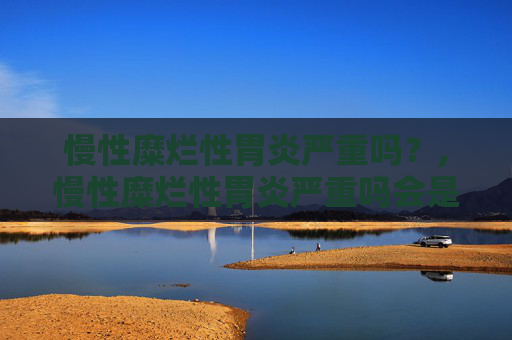 慢性糜烂性胃炎严重吗？,慢性糜烂性胃炎严重吗会是癌吗