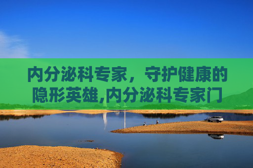 内分泌科专家，守护健康的隐形英雄,内分泌科专家门诊